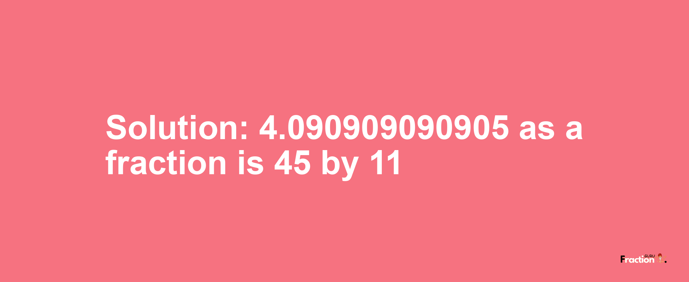 Solution:4.090909090905 as a fraction is 45/11